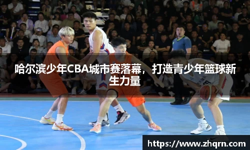 哈尔滨少年CBA城市赛落幕，打造青少年篮球新生力量
