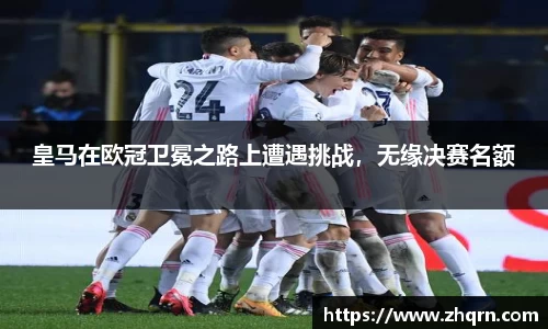 皇马在欧冠卫冕之路上遭遇挑战，无缘决赛名额