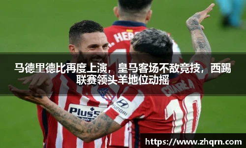 马德里德比再度上演，皇马客场不敌竞技，西踢联赛领头羊地位动摇