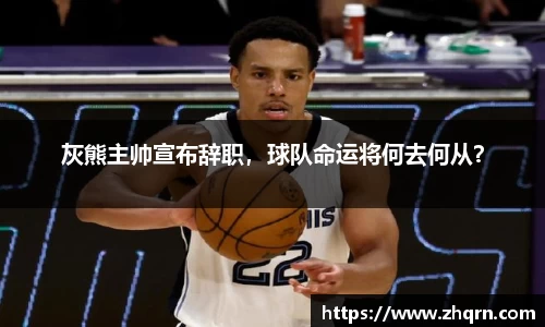 灰熊主帅宣布辞职，球队命运将何去何从？