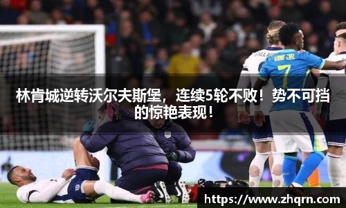 林肯城逆转沃尔夫斯堡，连续5轮不败！势不可挡的惊艳表现！