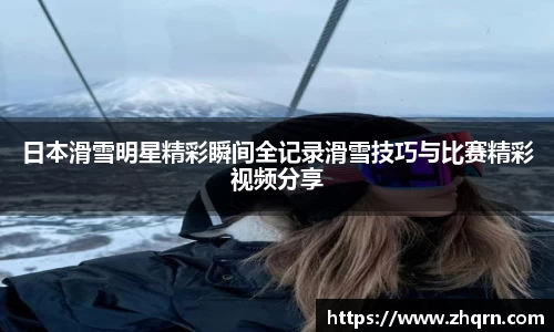 日本滑雪明星精彩瞬间全记录滑雪技巧与比赛精彩视频分享
