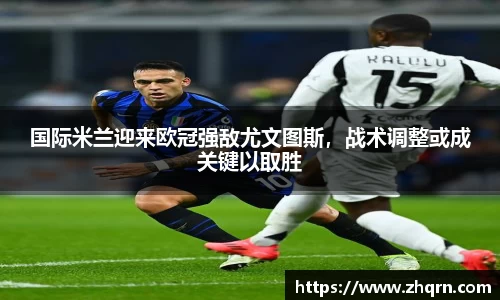 国际米兰迎来欧冠强敌尤文图斯，战术调整或成关键以取胜
