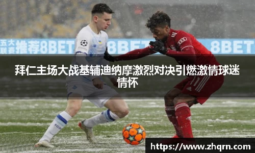拜仁主场大战基辅迪纳摩激烈对决引燃激情球迷情怀