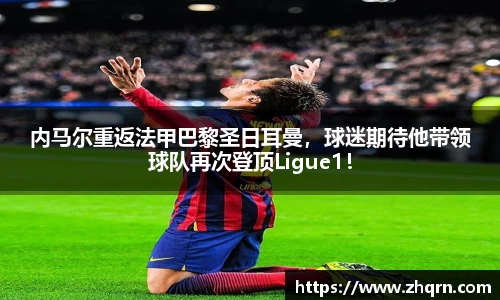 内马尔重返法甲巴黎圣日耳曼，球迷期待他带领球队再次登顶Ligue1！