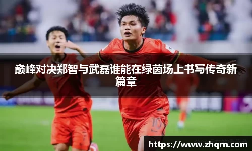 巅峰对决郑智与武磊谁能在绿茵场上书写传奇新篇章