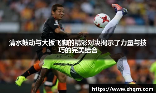 清水鼓动与大板飞脚的精彩对决揭示了力量与技巧的完美结合