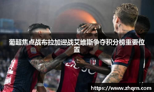 葡超焦点战布拉加迎战艾维斯争夺积分榜重要位置